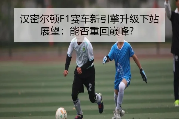 汉密尔顿F1赛车新引擎升级下站展望：能否重回巅峰？